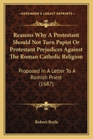 Reasons Why a Protestant Should Not Turn Papist; Or, Protestant Prejudic 0548752575 Book Cover