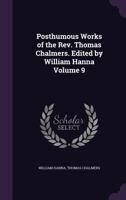 Posthumous works of the Rev. Thomas Chalmers. Edited by William Hanna Volume 9 1356434592 Book Cover
