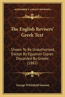 The English Revisers' Greek Text: Shown To Be Unauthorized, Except By Egyptian Copies Discarded By Greeks 1165082489 Book Cover