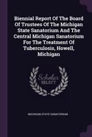 Biennial Report of the Board of Trustees of the Michigan State Sanatorium and the Central Michigan Sanatorium for the Treatment of Tuberculosis, Howell, Michigan 1274104319 Book Cover