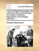 Unto the Right Honourable, the Lords of Council and Session, the petition of Edward Macculloch of Auchinguil, defender; ... 1170824501 Book Cover