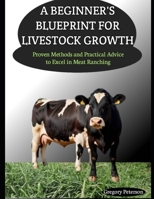 A BEGINNER'S BLUEPRINT FOR LIVESTOCK GROWTH: Proven Methods and Practical Advice to Excel in Meat Ranching B0FH6HM9YF Book Cover