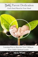 Parent Dedication: God's Seed Placed In Your Hand: Learning How to Step into Your Calling as Your Child’s Spiritual Leader and Teacher 1727368304 Book Cover