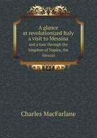 A Glance at Revolutionized Italy: a visit to Messina, and a tour through the Kingdom of Naples, the States of the Church, Tuscany, Genoa, Piedmont ... in the summer of 1848. 1378578627 Book Cover