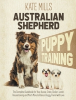 Australian Shepherd Puppy Training: The Complete Guidebook for Your Aussie. Crate, Clicker, Leash, Housetraining and Much More to Raise a Doggy Friend with Love 1914164032 Book Cover