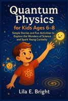 Quantum Physics for Kids Ages 6–8: Simple Stories and Fun Activities to Explore the Wonders of Science and Spark Young Curiosity B0FTGKP2CZ Book Cover