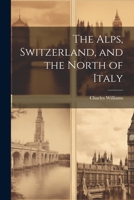 The Alps, Switzerland, and the North of Italy 1022546503 Book Cover