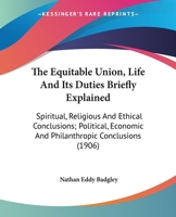 The Equitable Union, Life And Its Duties Briefly Explained: Spiritual, Religious And Ethical Conclusions; Political, Economic And Philanthropic Conclusions 1141232634 Book Cover