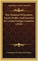 War Taxation Of Incomes, Excess Profits, And Luxuries In Certain Foreign Countries 1437362672 Book Cover