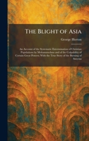 The Blight of Asia: An Account of the Systematic Extermination of Christian Populations by Mohammedans and of the Culpability of Certain Great Powers; With the True Story of the Burning of Smyrna 1025306589 Book Cover