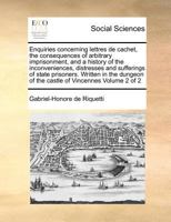 Enquiries concerning lettres de cachet, the consequences of arbitrary imprisonment, and a history of the inconveniences, distresses and sufferings of ... of the castle of Vincennes Volume 2 of 2 1171360797 Book Cover