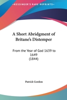 A Short Abridgment Of Britane's Distemper: From The Year Of God 1639 To 1649 1436749735 Book Cover