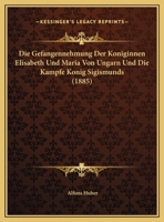 Die Gefangennehmung Der Koniginnen Elisabeth Und Maria Von Ungarn Und Die Kampfe Konig Sigismunds 1169616410 Book Cover