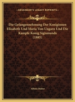 Die Gefangennehmung Der Koniginnen Elisabeth Und Maria Von Ungarn Und Die Kampfe Konig Sigismunds 1160726949 Book Cover