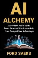AI Alchemy: A Modern Fable That Transforms AI Confusion into Your Competitive Advantage 188466749X Book Cover