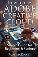 HOW TO USE ADOBE CREATIVE CLOUD : SIMPLE GUIDE FOR BEGINNERS & SENIORS.: Step-by-Step Tutorials, Time-Saving Workflows, and Professional Tips B0GH86HC41 Book Cover