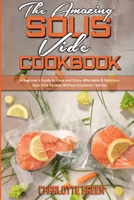 The Amazing Sous Vide Cookbook: A Beginner's Guide to Cook and Enjoy Affordable & Delicious Sous Vide Recipes Without Excessive Calories 1802412905 Book Cover