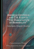 Andreas Gryphius and T.S. Eliot’s “The Dissociation of Sensibility”: Cataclysm, Despair, Healing 1036458881 Book Cover