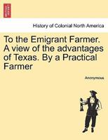 To the Emigrant Farmer. A view of the advantages of Texas. By a Practical Farmer 1241424314 Book Cover