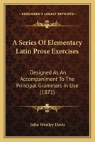 A Series Of Elementary Latin Prose Exercises: Designed As An Accompaniment To The Principal Grammars In Use 1437465919 Book Cover