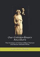 Our Extraordinary Ancestors; The Ancestors of Clinton Wilbur Pearson and Bessie Adelaide White 0999652605 Book Cover