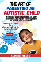 The Art of Parenting an Autistic Child: A Complete Guide to Navigating ASD, Early Intervention, and Positive Family Dynamics for Optimal Child Development B0CQVMKYY9 Book Cover