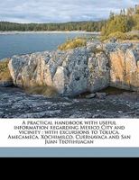 A Practical Handbook With Useful Information Regarding Mexico City and Vicinity: With Excursions to Toluca, Amecameca, Xochimilco, Cuernavaca and San Juan Teotihuacan 101919572X Book Cover