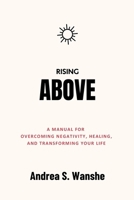 RISING ABOVE: A Manual for Overcoming Negativity, Healing, and Transforming Your Life B0CHLC8DQK Book Cover