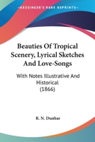 Beauties Of Tropical Scenery, Lyrical Sketches And Love-Songs: With Notes Illustrative And Historical 1165915359 Book Cover