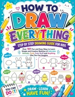 How to Draw Everything: Step by Step Drawing Guide for Kids - Over 101 Fun and Easy Ways to Learn Simple and Creative Sketches of Adorable Animals, Food, Cute Stuff and Anything Else You Can Imagine 8397066292 Book Cover