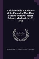 A Finished Life. An Address at the Funeral of Mrs. Mary Bellows, Widow of Josiah Bellows, Who Died July 31, 1869 1377929183 Book Cover