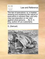 The law of executions: or, a treatise shewing and explaining the nature of executions in several rules, and who may sue execution or not, and against ... ... By S. C. Esq; author of Lex custumaria. 1171375921 Book Cover