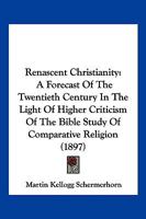 Renascent Christianity: A Forecast of the Twentieth Century in the Light of Higher Criticism of the Bible Study of Comparative Religion 1104970333 Book Cover