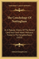 The conchology of Nottingham or, A popular history of the recent land and fresh water Mollusca found in the neighborhood 1165533790 Book Cover