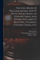 The Log-book of William Adams, 1614-19. With the Journal of Edward Saris, and Other Documents Relating to Japan, Cochin China, Etc 1015574211 Book Cover