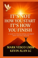 It's Not How You Start: It's How You Finish A Guide To Transforming Adversity With The Goal Method B0FRM1DCHX Book Cover