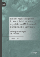 Human Rights in Nigeria's External Relations in the Age of General Muhammadu Buhari and His Successors: Loving the Foreigner as Yourself 3031632338 Book Cover