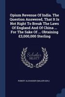 Opium Revenue Of India. The Question Answered, That It Is Not Right To Break The Laws Of England And Of China ... For The Sake Of ... Obtaining £3,000,000 Sterling... 1377168174 Book Cover