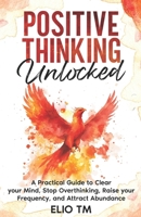 Positive Thinking Unlocked: A Practical Guide to Clear your Mind, Stop Overthinking, Raise your Frequency, and Attract Abundance. B0FD3C6M8K Book Cover