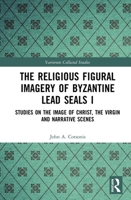 The Religious Figural Imagery of Byzantine Lead Seals I: Studies on the Image of Christ, the Virgin and Narrative Scenes 1032336706 Book Cover