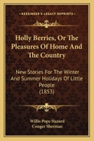 Holly Berries, Or The Pleasures Of Home And The Country: New Stories For The Winter And Summer Holidays Of Little People 1166447812 Book Cover