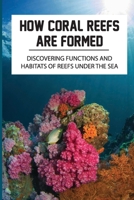 How Coral Reefs Are Formed: Discovering Functions And Habitats Of Reefs Under The Sea: Explore Coral Reefs B09DN1DTV2 Book Cover