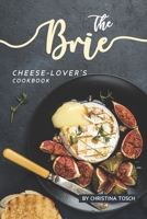 The Brie Cheese-Lover's Cookbook: Cooking, Grilling Baking with Brie: 40 Best Brie Recipes 1687472890 Book Cover