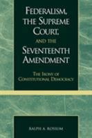 Federalism, the Supreme Court, and the Seventeenth Amendment: The Irony of Constitutional Democracy 0739102869 Book Cover