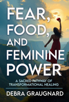 Fear, Food, and Feminine Power: A Sacred Pathway of Transformational Healing 1966346298 Book Cover