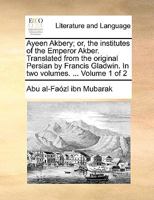 Ayeen Akbery; or, the institutes of the Emperor Akber. Translated from the original Persian by Francis Gladwin. In two volumes. ... Volume 1 of 2 1140840568 Book Cover