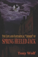 The Life and Fantastical Crimes of Spring Heeled Jack: Being a Complete and Faithful Memoir of the Curious Youthful Adventures of Sir John Cecil Ashton, Once Known as Spring Heeled Jack, Recounted by  1542491878 Book Cover