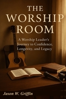 The Worship Room: A Worship Leader's Journey to Confidence, Longevity, and Legacy B0FQ18Y5PD Book Cover