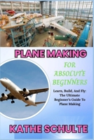 PLANE MAKING FOR ABSOLUTE BEGINNERS: Learn, Build, And Fly: The Ultimate Beginner’s Guide To Plane Making B0FNWMPYXZ Book Cover