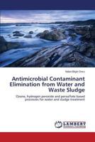 Antimicrobial Contaminant Elimination from Water and Waste Sludge: Ozone, hydrogen peroxide and persulfate based processes for water and sludge treatment 3659570656 Book Cover